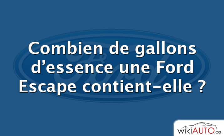 Combien de gallons d’essence une Ford Escape contient-elle ?